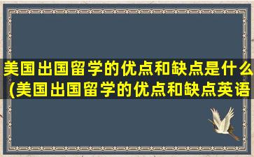 美国出国留学的优点和缺点是什么(美国出国留学的优点和缺点英语作文)