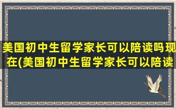 美国初中生留学家长可以陪读吗现在(美国初中生留学家长可以陪读吗)