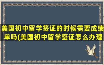 美国初中留学签证的时候需要成绩单吗(美国初中留学签证怎么办理)