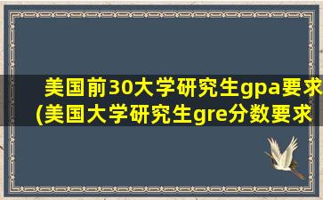 美国前30大学研究生gpa要求(美国大学研究生gre分数要求)