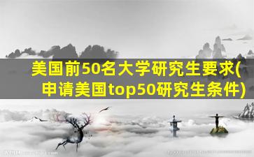 美国前50名大学研究生要求(申请美国top50研究生条件)