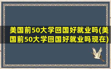 美国前50大学回国好就业吗(美国前50大学回国好就业吗现在)