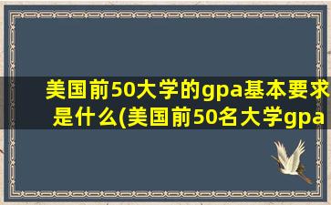 美国前50大学的gpa基本要求是什么(美国前50名大学gpa要求)