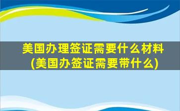 美国办理签证需要什么材料(美国办签证需要带什么)