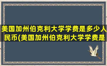 美国加州伯克利大学学费是多少人民币(美国加州伯克利大学学费是多少啊)