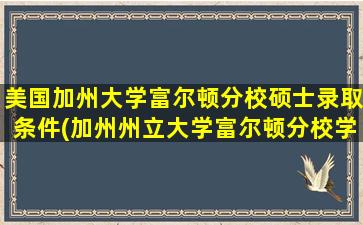 美国加州大学富尔顿分校硕士录取条件(加州州立大学富尔顿分校学费.难考吗)