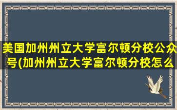 美国加州州立大学富尔顿分校公众号(加州州立大学富尔顿分校怎么样)