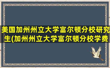 美国加州州立大学富尔顿分校研究生(加州州立大学富尔顿分校学费.难考吗)