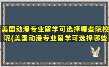 美国动漫专业留学可选择哪些院校呢(美国动漫专业留学可选择哪些院校比较好)