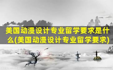 美国动漫设计专业留学要求是什么(美国动漫设计专业留学要求)