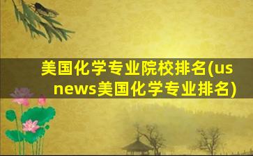 美国化学专业院校排名(usnews美国化学专业排名)