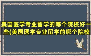 美国医学专业留学的哪个院校好一些(美国医学专业留学的哪个院校好)