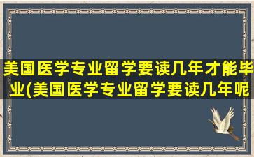 美国医学专业留学要读几年才能毕业(美国医学专业留学要读几年呢)