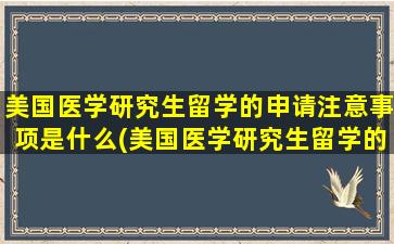 美国医学研究生留学的申请注意事项是什么(美国医学研究生留学的申请注意事项包括)