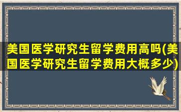 美国医学研究生留学费用高吗(美国医学研究生留学费用大概多少)