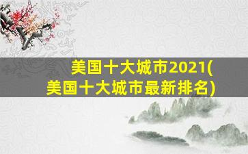 美国十大城市2021(美国十大城市最新排名)