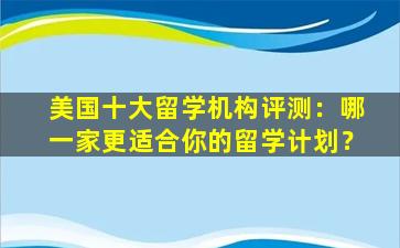 美国十大留学机构评测：哪一家更适合你的留学计划？