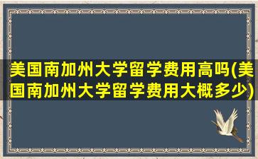 美国南加州大学留学费用高吗(美国南加州大学留学费用大概多少)