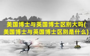 美国博士与英国博士区别大吗(美国博士与英国博士区别是什么)