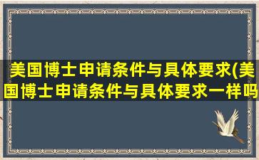 美国博士申请条件与具体要求(美国博士申请条件与具体要求一样吗)