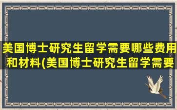 美国博士研究生留学需要哪些费用和材料(美国博士研究生留学需要哪些费用和费用)