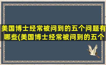 美国博士经常被问到的五个问题有哪些(美国博士经常被问到的五个问题是)