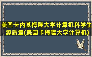 美国卡内基梅隆大学计算机科学生源质量(美国卡梅隆大学计算机)