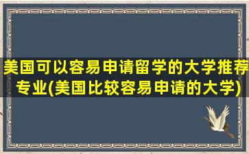 美国可以容易申请留学的大学推荐专业(美国比较容易申请的大学)