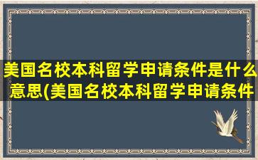 美国名校本科留学申请条件是什么意思(美国名校本科留学申请条件是什么呢)