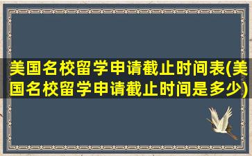 美国名校留学申请截止时间表(美国名校留学申请截止时间是多少)