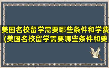 美国名校留学需要哪些条件和学费(美国名校留学需要哪些条件和要求)