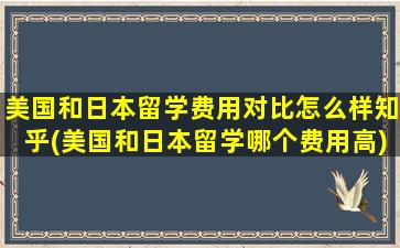 美国和日本留学费用对比怎么样知乎(美国和日本留学哪个费用高)