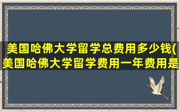 美国哈佛大学留学总费用多少钱(美国哈佛大学留学费用一年费用是多少)