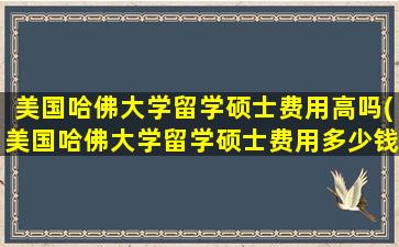 美国哈佛大学留学硕士费用高吗(美国哈佛大学留学硕士费用多少钱)