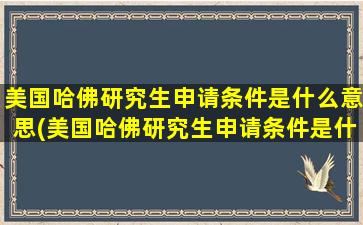 美国哈佛研究生申请条件是什么意思(美国哈佛研究生申请条件是什么啊)