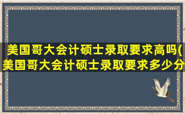 美国哥大会计硕士录取要求高吗(美国哥大会计硕士录取要求多少分)