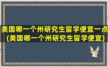 美国哪一个州研究生留学便宜一点(美国哪一个州研究生留学便宜)