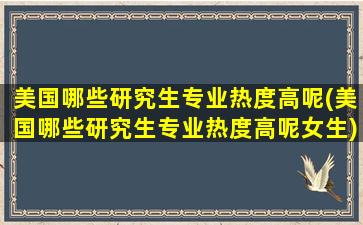 美国哪些研究生专业热度高呢(美国哪些研究生专业热度高呢女生)