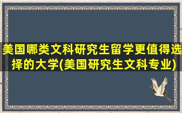 美国哪类文科研究生留学更值得选择的大学(美国研究生文科专业)