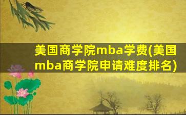 美国商学院mba学费(美国mba商学院申请难度排名)