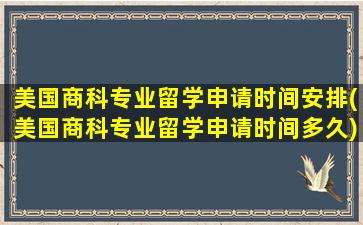 美国商科专业留学申请时间安排(美国商科专业留学申请时间多久)