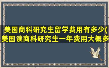 美国商科研究生留学费用有多少(美国读商科研究生一年费用大概多少-)