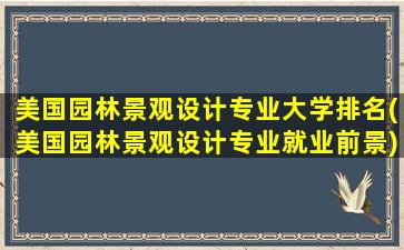 美国园林景观设计专业大学排名(美国园林景观设计专业就业前景)