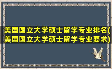 美国国立大学硕士留学专业排名(美国国立大学硕士留学专业要求)