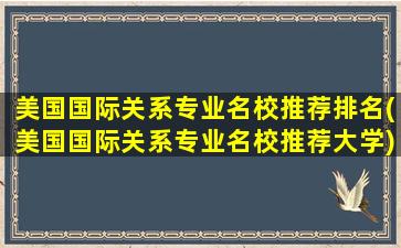 美国国际关系专业名校推荐排名(美国国际关系专业名校推荐大学)