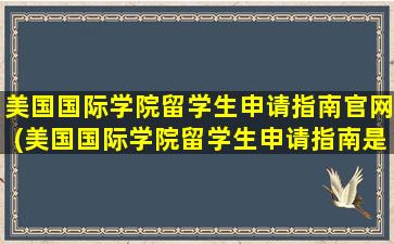 美国国际学院留学生申请指南官网(美国国际学院留学生申请指南是什么)