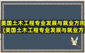 美国土木工程专业发展与就业方向(美国土木工程专业发展与就业方向怎么样)