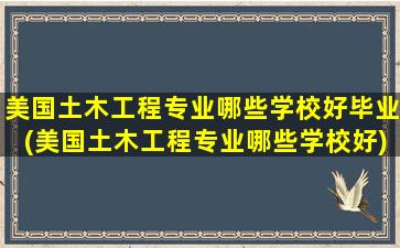 美国土木工程专业哪些学校好毕业(美国土木工程专业哪些学校好)