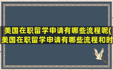 美国在职留学申请有哪些流程呢(美国在职留学申请有哪些流程和时间)