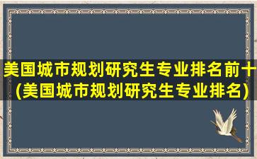 美国城市规划研究生专业排名前十(美国城市规划研究生专业排名)